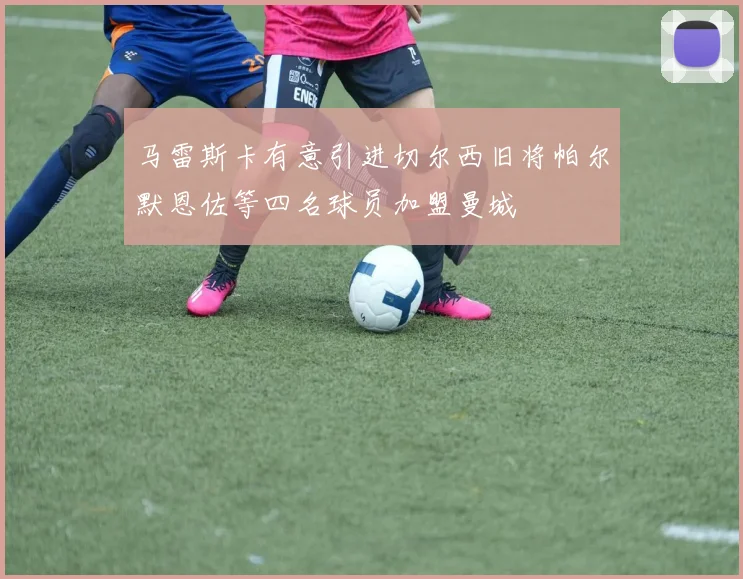 马雷斯卡有意引进切尔西旧将帕尔默恩佐等四名球员加盟曼城