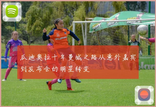 瓜迪奥拉十年曼城之路从意外嘉宾到发布会的明星转变