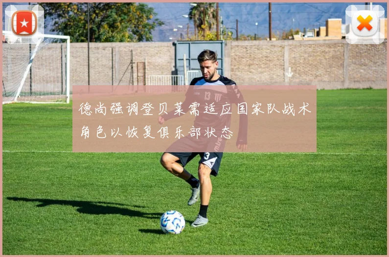 德尚强调登贝莱需适应国家队战术角色以恢复俱乐部状态