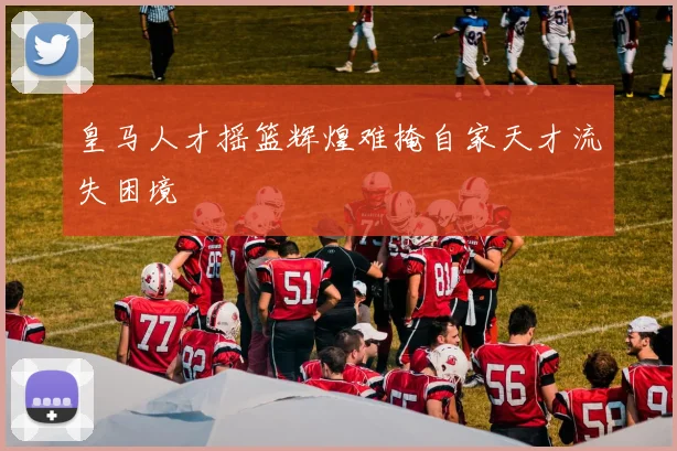 皇马人才摇篮辉煌难掩自家天才流失困境