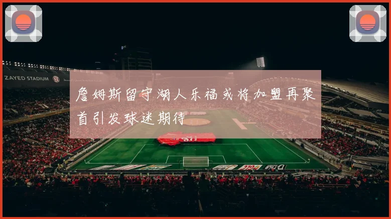 詹姆斯留守湖人乐福或将加盟再聚首引发球迷期待
