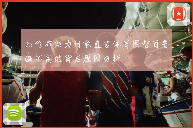 杰伦布朗为何敢直言体育圈智商普遍不高的背后原因分析