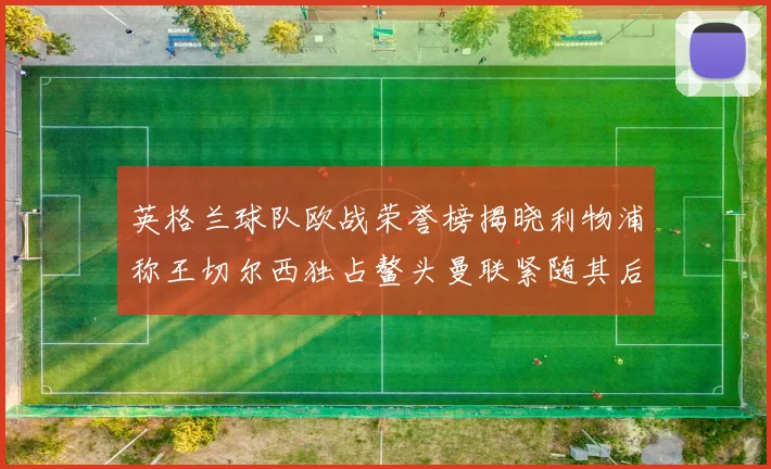 英格兰球队欧战荣誉榜揭晓利物浦称王切尔西独占鳌头曼联紧随其后