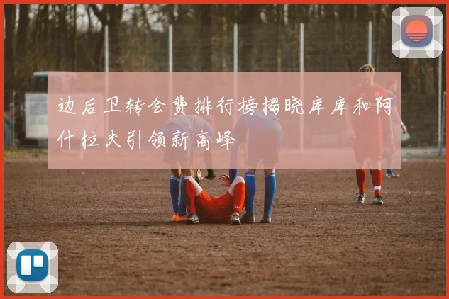 边后卫转会费排行榜揭晓库库和阿什拉夫引领新高峰
